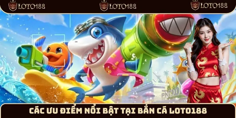 Các ưu điểm nổi bật tại bắn cá Loto188