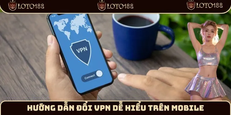 Hướng dẫn đổi VPN dễ hiểu trên Mobile