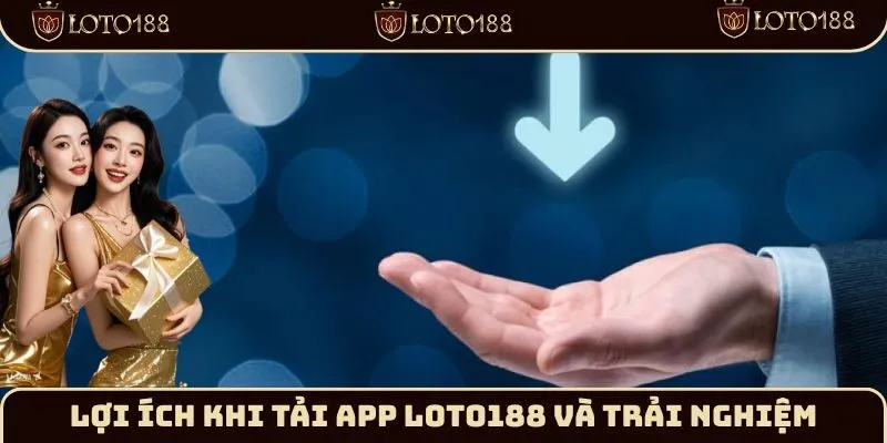 Lợi ích khi tải app Loto188 và trải nghiệm